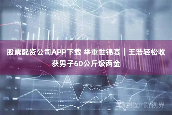 股票配资公司APP下载 举重世锦赛｜王浩轻松收获男子60公斤级两金