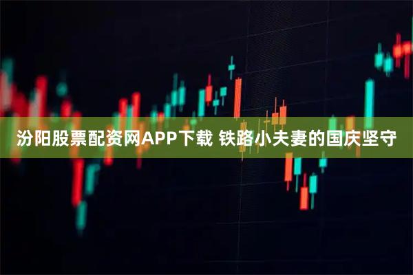 汾阳股票配资网APP下载 铁路小夫妻的国庆坚守