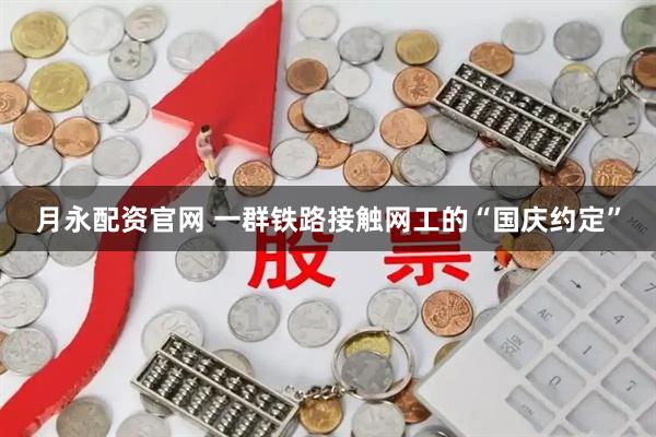 月永配资官网 一群铁路接触网工的“国庆约定”
