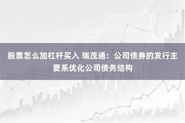 股票怎么加杠杆买入 瑞茂通：公司债券的发行主要系优化公司债务结构