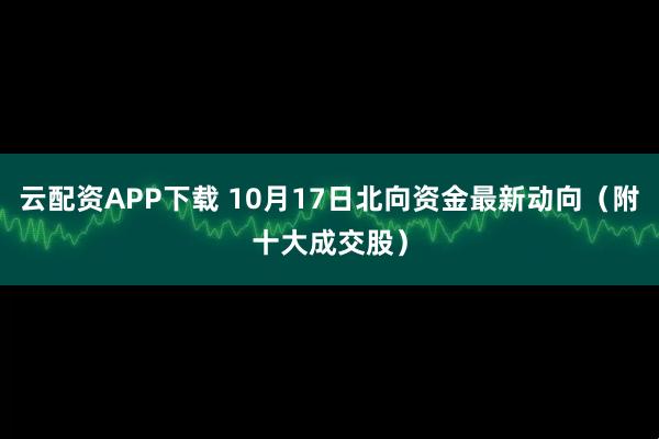 云配资APP下载 10月17日北向资金最新动向（附十大成交股）