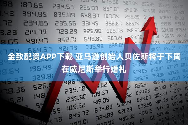 金致配资APP下载 亚马逊创始人贝佐斯将于下周在威尼斯举行婚礼