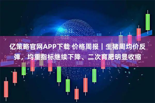 亿策略官网APP下载 价格周报｜生猪周均价反弹，均重指标继续下降、二次育肥明显收缩