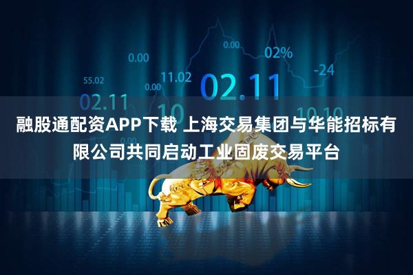 融股通配资APP下载 上海交易集团与华能招标有限公司共同启动工业固废交易平台