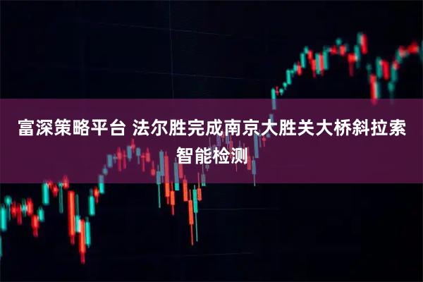 富深策略平台 法尔胜完成南京大胜关大桥斜拉索智能检测