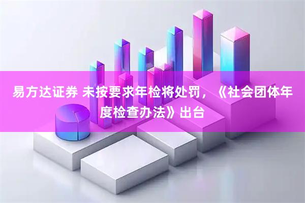 易方达证券 未按要求年检将处罚，《社会团体年度检查办法》出台