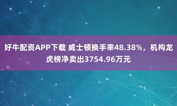 好牛配资APP下载 威士顿换手率48.38%，机构龙虎榜净卖出3754.96万元
