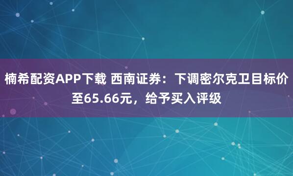 楠希配资APP下载 西南证券：下调密尔克卫目标价至65.66元，给予买入评级