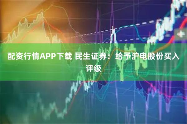 配资行情APP下载 民生证券：给予沪电股份买入评级