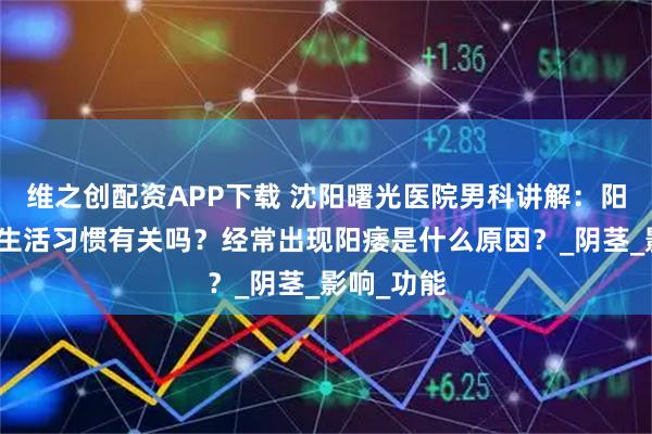 维之创配资APP下载 沈阳曙光医院男科讲解：阳痿与不良生活习惯有关吗？经常出现阳痿是什么原因？_阴茎_影响_功能