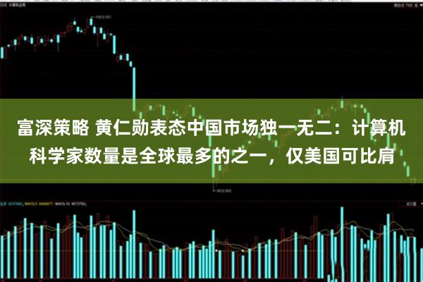富深策略 黄仁勋表态中国市场独一无二：计算机科学家数量是全球最多的之一，仅美国可比肩