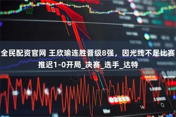 全民配资官网 王欣瑜连胜晋级8强，因光线不足比赛推迟1-0开局_决赛_选手_达特
