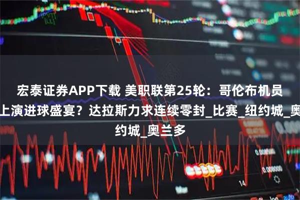 宏泰证券APP下载 美职联第25轮：哥伦布机员再度上演进球盛宴？达拉斯力求连续零封_比赛_纽约城_奥兰多