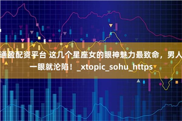 天通盈配资平台 这几个星座女的眼神魅力最致命，男人看一眼就沦陷！_xtopic_sohu_https