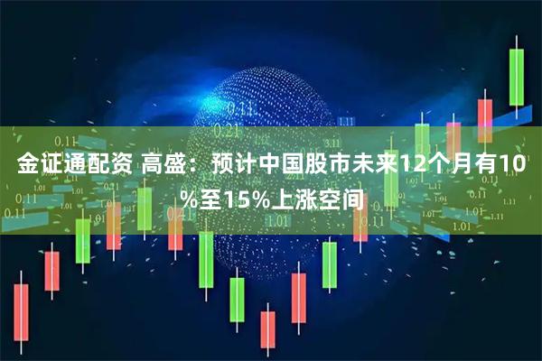 金证通配资 高盛：预计中国股市未来12个月有10%至15%上涨空间