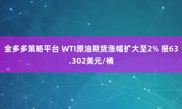 金多多策略平台 WTI原油期货涨幅扩大至2% 报63.302美元/桶