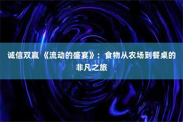 诚信双赢 《流动的盛宴》：食物从农场到餐桌的非凡之旅