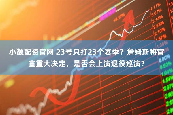小额配资官网 23号只打23个赛季？詹姆斯将官宣重大决定，是否会上演退役巡演？