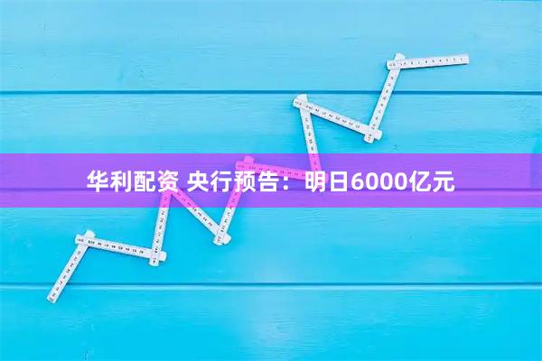 华利配资 央行预告：明日6000亿元
