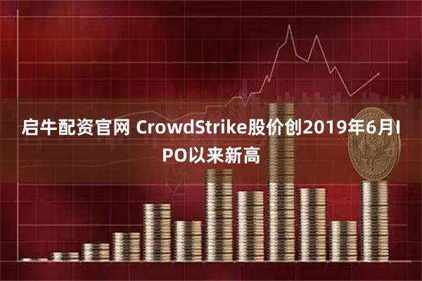 启牛配资官网 CrowdStrike股价创2019年6月IPO以来新高