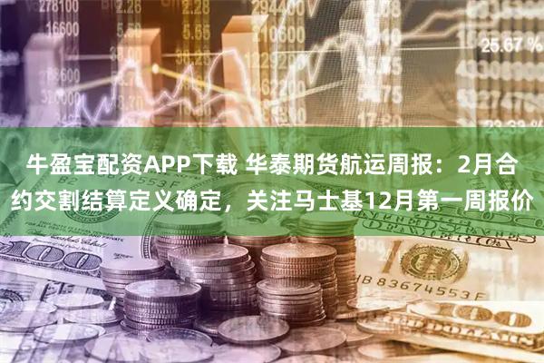 牛盈宝配资APP下载 华泰期货航运周报：2月合约交割结算定义确定，关注马士基12月第一周报价