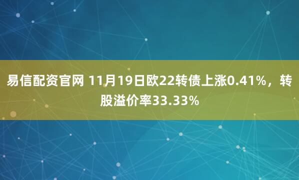 易信配资官网 11月19日欧22转债上涨0.41%，转股溢价率33.33%