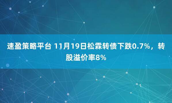 速盈策略平台 11月19日松霖转债下跌0.7%，转股溢价率8%