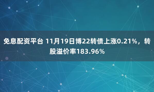 免息配资平台 11月19日博22转债上涨0.21%，转股溢价率183.96%