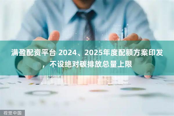满盈配资平台 2024、2025年度配额方案印发，不设绝对碳排放总量上限
