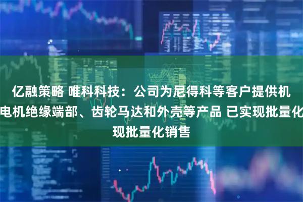 亿融策略 唯科科技：公司为尼得科等客户提供机器人电机绝缘端部、齿轮马达和外壳等产品 已实现批量化销售