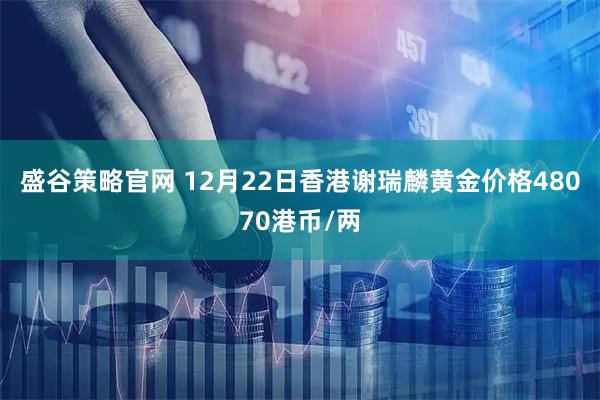 盛谷策略官网 12月22日香港谢瑞麟黄金价格48070港币/两