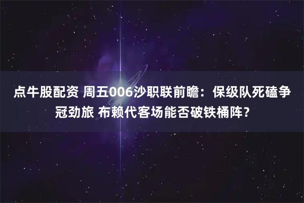 点牛股配资 周五006沙职联前瞻：保级队死磕争冠劲旅 布赖代客场能否破铁桶阵？