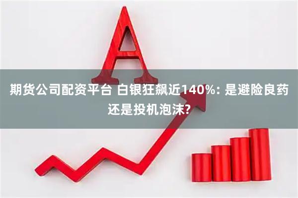 期货公司配资平台 白银狂飙近140%: 是避险良药还是投机泡沫?