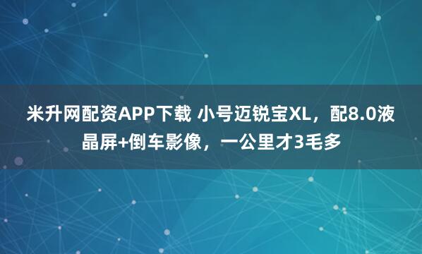 米升网配资APP下载 小号迈锐宝XL，配8.0液晶屏+倒车影像，一公里才3毛多