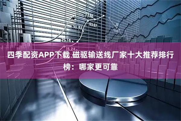 四季配资APP下载 磁驱输送线厂家十大推荐排行榜：哪家更可靠