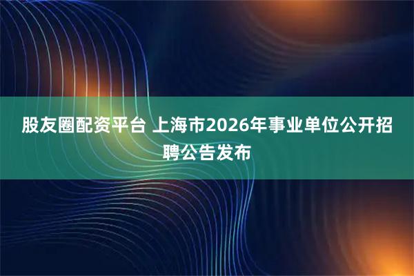股友圈配资平台 上海市2026年事业单位公开招聘公告发布