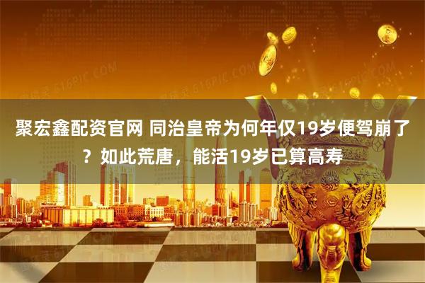 聚宏鑫配资官网 同治皇帝为何年仅19岁便驾崩了？如此荒唐，能活19岁已算高寿