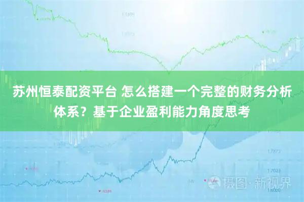苏州恒泰配资平台 怎么搭建一个完整的财务分析体系？基于企业盈利能力角度思考
