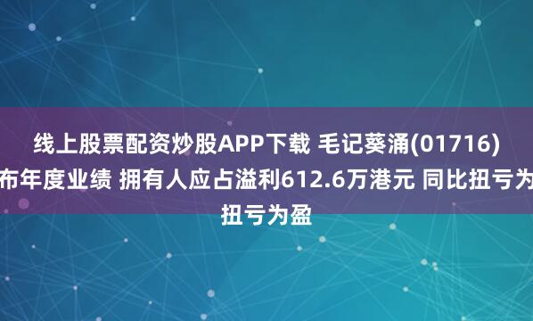 线上股票配资炒股APP下载 毛记葵涌(01716)公布年度业绩 拥有人应占溢利612.6万港元 同比扭亏为盈