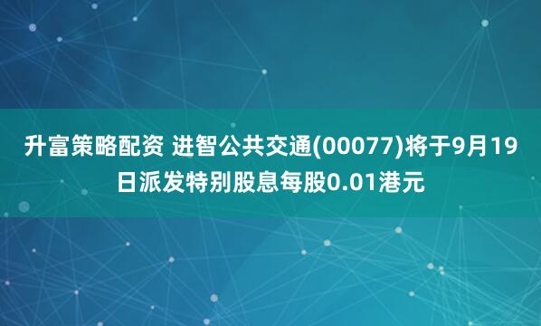 升富策略配资 进智公共交通(00077)将于9月19日派发特别股息每股0.01港元