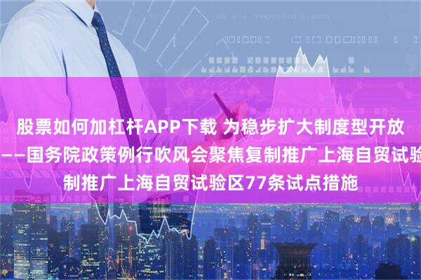 股票如何加杠杆APP下载 为稳步扩大制度型开放提供“自贸经验”——国务院政策例行吹风会聚焦复制推广上海自贸试验区77条试点措施