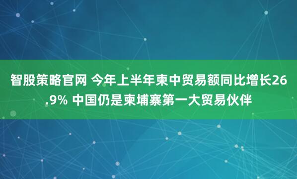 智股策略官网 今年上半年柬中贸易额同比增长26.9% 中国仍是柬埔寨第一大贸易伙伴