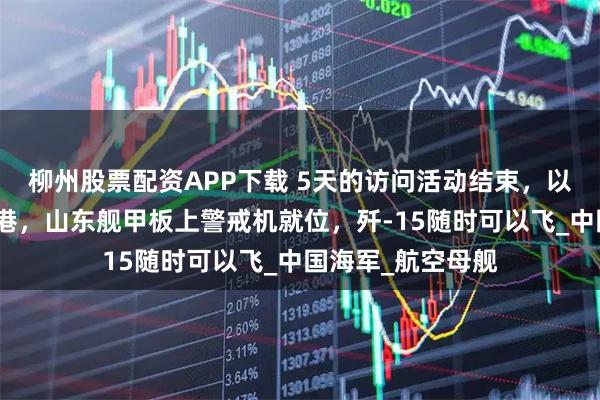 柳州股票配资APP下载 5天的访问活动结束，以战斗姿态离开香港，山东舰甲板上警戒机就位，歼-15随时可以飞_中国海军_航空母舰