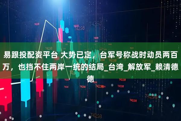 易跟投配资平台 大势已定，台军号称战时动员两百万，也挡不住两岸一统的结局_台湾_解放军_赖清德