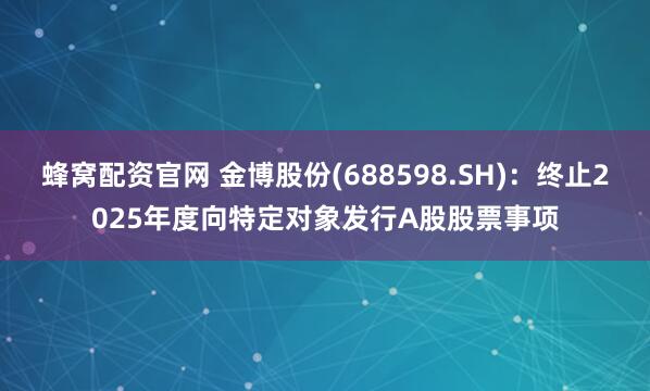 蜂窝配资官网 金博股份(688598.SH)：终止2025年度向特定对象发行A股股票事项