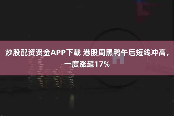 炒股配资资金APP下载 港股周黑鸭午后短线冲高，一度涨超17%