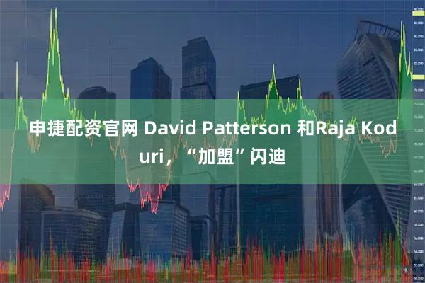 申捷配资官网 David Patterson 和Raja Koduri，“加盟”闪迪