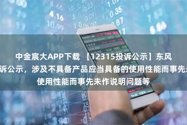 中金宸大APP下载 【12315投诉公示】东风股份新增8件投诉公示，涉及不具备产品应当具备的使用性能而事先未作说明问题等