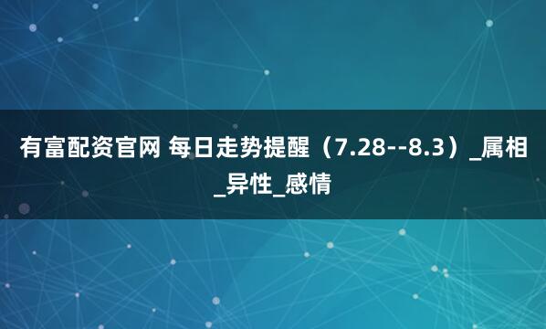 有富配资官网 每日走势提醒（7.28--8.3）_属相_异性_感情