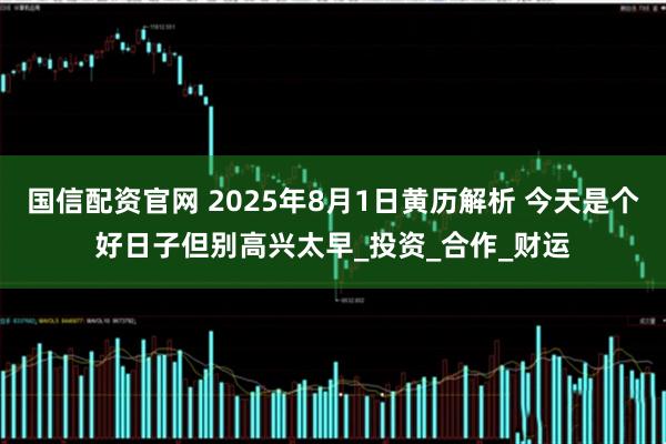 国信配资官网 2025年8月1日黄历解析 今天是个好日子但别高兴太早_投资_合作_财运